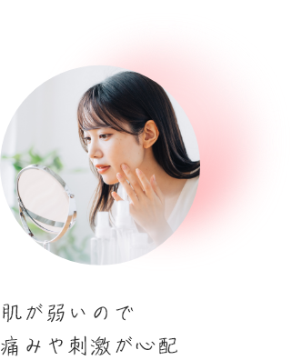 肌が弱いので痛みや刺激が心配
